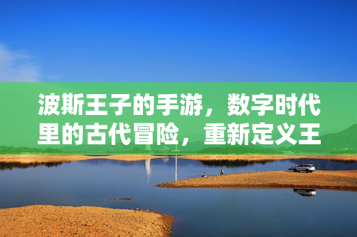 波斯王子的手游,数字时代里的古代冒险,重新定义王子的传奇 波斯王子的手游,数字时代里的古代冒险,重新定义王子的传奇