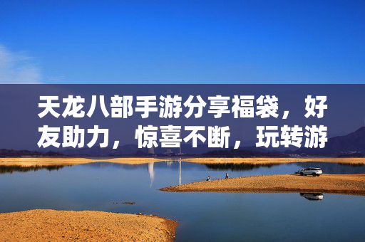 天龙八部手游分享福袋,好友助力,惊喜不断,玩转游戏新乐趣! 天龙八部手游分享福袋,好友助力,惊喜不断,玩转游戏新乐趣!