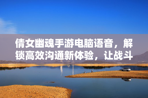 倩女幽魂手游电脑语音,解锁高效沟通新体验,让战斗协作更默契 倩女幽魂手游电脑语音,解锁高效沟通新体验,让战斗协作更默契