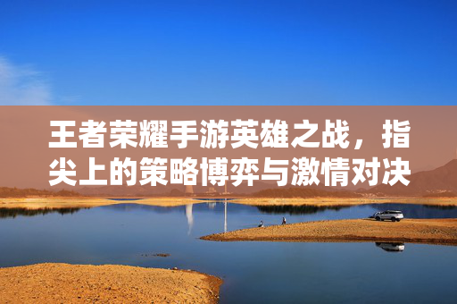 王者荣耀手游英雄之战,指尖上的策略博弈与激情对决 王者荣耀手游英雄之战,指尖上的策略博弈与激情对决