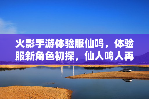 火影手游体验服仙鸣,体验服新角色初探,仙人鸣人再临火影战场 火影手游体验服仙鸣,体验服新角色初探,仙人鸣人再临火影战场