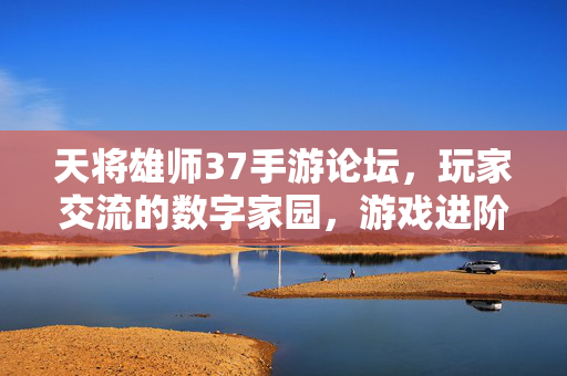 天将雄师37手游论坛,玩家交流的数字家园,游戏进阶的助力平台 天将雄师37手游论坛,玩家交流的数字家园,游戏进阶的助力平台