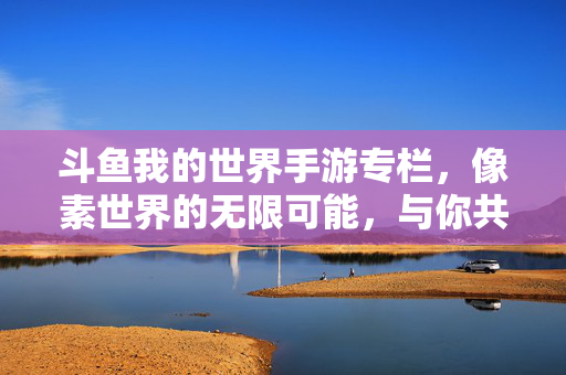 斗鱼我的世界手游专栏,像素世界的无限可能,与你共赴冒险之旅 斗鱼我的世界手游专栏,像素世界的无限可能,与你共赴冒险之旅