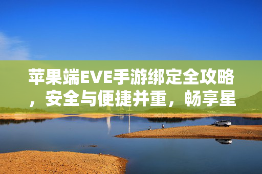 苹果端EVE手游绑定全攻略,安全与便捷并重,畅享星际航行新体验 苹果端EVE手游绑定全攻略,安全与便捷并重,畅享星际航行新体验