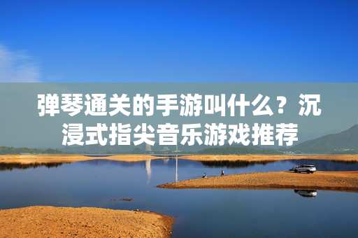 弹琴通关的手游叫什么?沉浸式指尖音乐游戏推荐 弹琴通关的手游叫什么?沉浸式指尖音乐游戏推荐