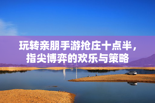 玩转亲朋手游抢庄十点半,指尖博弈的欢乐与策略 玩转亲朋手游抢庄十点半,指尖博弈的欢乐与策略