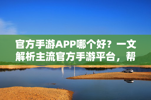 官方手游APP哪个好?一文解析主流官方手游平台,帮你找到最适合你的游戏入口 官方手游APP哪个好?一文解析主流官方手游平台,帮你找到最适合你的游戏入口