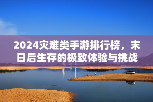 2024灾难类手游排行榜,末日后生存的极致体验与挑战——从废土探索到灾难逃生,这些作品如何重塑玩家体验 2024灾难类手游排行榜,末日后生存的极致体验与挑战——从废土探索到灾难逃生,这些作品如何重塑玩家体验