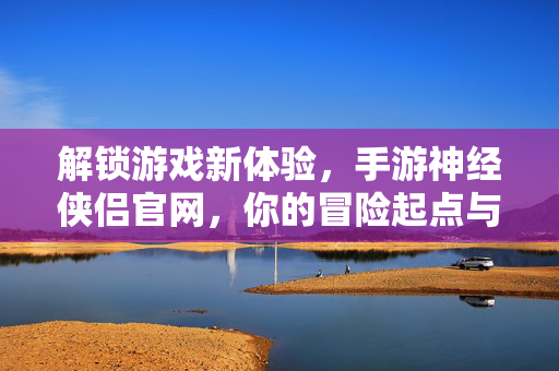 解锁游戏新体验,手游神经侠侣官网,你的冒险起点与资源宝库 解锁游戏新体验,手游神经侠侣官网,你的冒险起点与资源宝库
