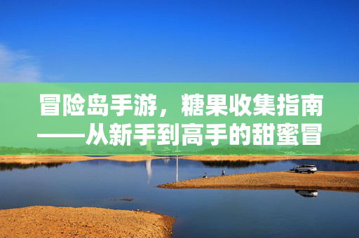 冒险岛手游,糖果收集指南——从新手到高手的甜蜜冒险 冒险岛手游,糖果收集指南——从新手到高手的甜蜜冒险