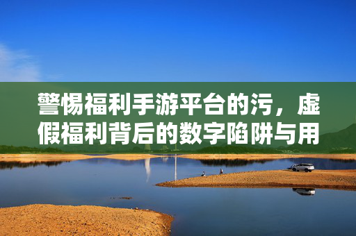 警惕福利手游平台的污,虚假福利背后的数字陷阱与用户权益受损 警惕福利手游平台的污,虚假福利背后的数字陷阱与用户权益受损
