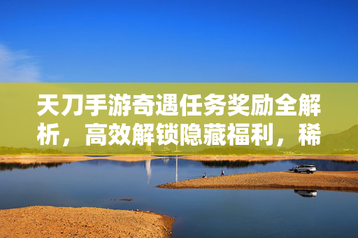 天刀手游奇遇任务奖励全解析,高效解锁隐藏福利,稀有资源轻松获取 天刀手游奇遇任务奖励全解析,高效解锁隐藏福利,稀有资源轻松获取