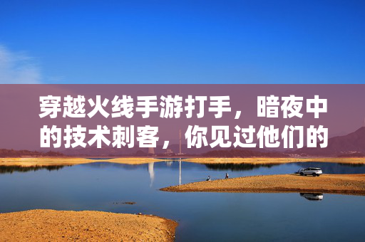 穿越火线手游打手,暗夜中的技术刺客,你见过他们的操作吗? 穿越火线手游打手,暗夜中的技术刺客,你见过他们的操作吗?