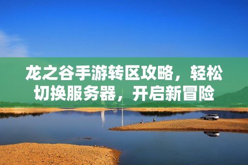 龙之谷手游转区攻略,轻松切换服务器,开启新冒险 龙之谷手游转区攻略,轻松切换服务器,开启新冒险