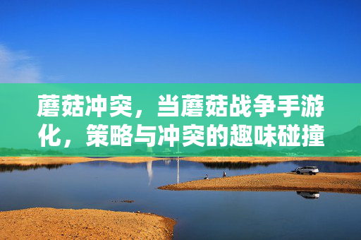 蘑菇冲突,当蘑菇战争手游化,策略与冲突的趣味碰撞——解构类似游戏手游的机制与魅力 蘑菇冲突,当蘑菇战争手游化,策略与冲突的趣味碰撞——解构类似游戏手游的机制与魅力