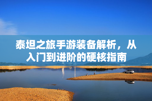 泰坦之旅手游装备解析,从入门到进阶的硬核指南 泰坦之旅手游装备解析,从入门到进阶的硬核指南