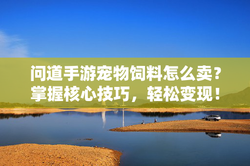 问道手游宠物饲料怎么卖？掌握核心技巧，轻松变现！