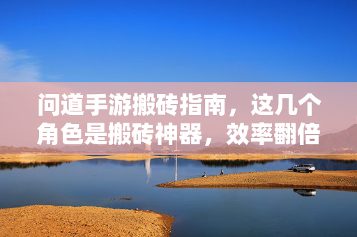 问道手游搬砖指南,这几个角色是搬砖神器,效率翻倍,轻松升级! 问道手游搬砖指南,这几个角色是搬砖神器,效率翻倍,轻松升级!
