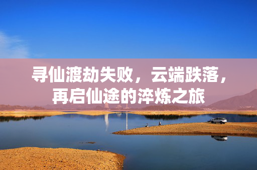 寻仙渡劫失败,云端跌落,再启仙途的淬炼之旅 寻仙渡劫失败,云端跌落,再启仙途的淬炼之旅