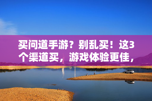 买问道手游?别乱买!这3个渠道买,游戏体验更佳,还能避开常见坑! 买问道手游?别乱买!这3个渠道买,游戏体验更佳,还能避开常见坑!