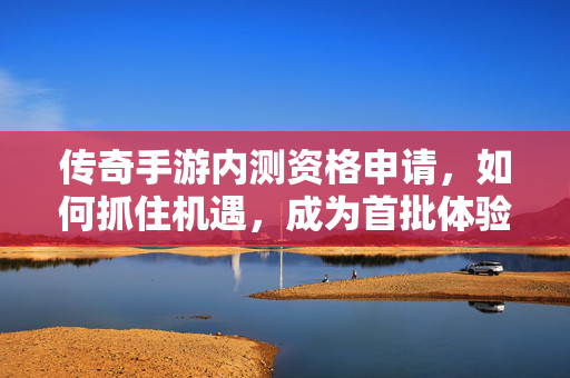 传奇手游内测资格申请,如何抓住机遇,成为首批体验者? 传奇手游内测资格申请,如何抓住机遇,成为首批体验者?