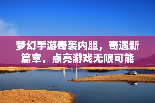 梦幻手游奇袭内胆,奇遇新篇章,点亮游戏无限可能 梦幻手游奇袭内胆,奇遇新篇章,点亮游戏无限可能