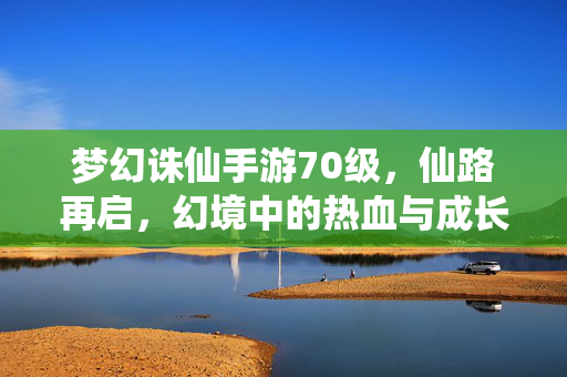 梦幻诛仙手游70级,仙路再启,幻境中的热血与成长 梦幻诛仙手游70级,仙路再启,幻境中的热血与成长