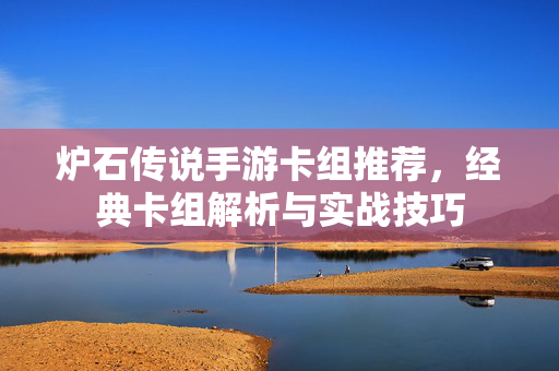 炉石传说手游卡组推荐,经典卡组解析与实战技巧 炉石传说手游卡组推荐,经典卡组解析与实战技巧