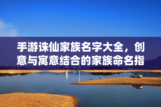 手游诛仙家族名字大全,创意与寓意结合的家族命名指南 手游诛仙家族名字大全,创意与寓意结合的家族命名指南
