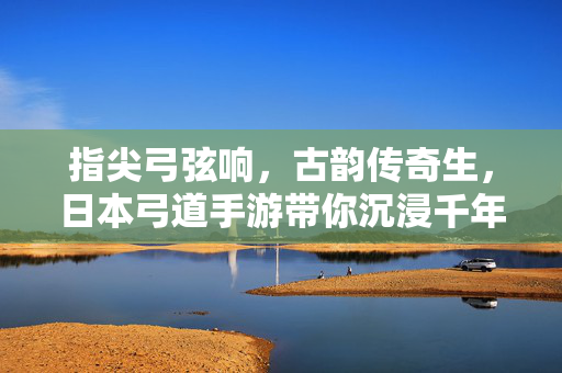 指尖弓弦响,古韵传奇生,日本弓道手游带你沉浸千年射艺的优雅与挑战 指尖弓弦响,古韵传奇生,日本弓道手游带你沉浸千年射艺的优雅与挑战