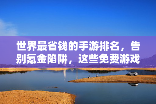 世界最省钱的手游排名,告别氪金陷阱,这些免费游戏让你玩得爽 世界最省钱的手游排名,告别氪金陷阱,这些免费游戏让你玩得爽