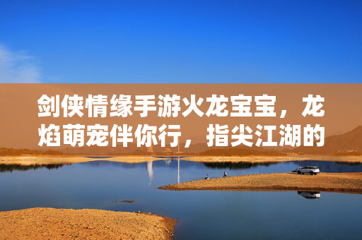 剑侠情缘手游火龙宝宝,龙焰萌宠伴你行,指尖江湖的火焰伙伴 剑侠情缘手游火龙宝宝,龙焰萌宠伴你行,指尖江湖的火焰伙伴