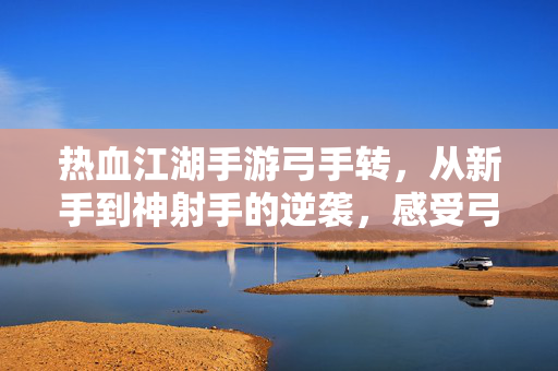 热血江湖手游弓手转,从新手到神射手的逆袭,感受弓箭的精准与江湖的热血! 热血江湖手游弓手转,从新手到神射手的逆袭,感受弓箭的精准与江湖的热血!