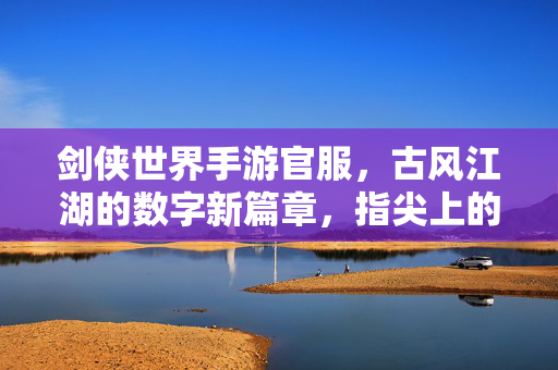 剑侠世界手游官服，古风江湖的数字新篇章，指尖上的侠客梦