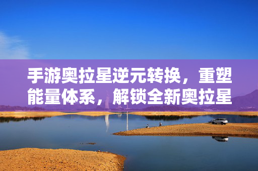 手游奥拉星逆元转换,重塑能量体系,解锁全新奥拉星养成新体验 手游奥拉星逆元转换,重塑能量体系,解锁全新奥拉星养成新体验