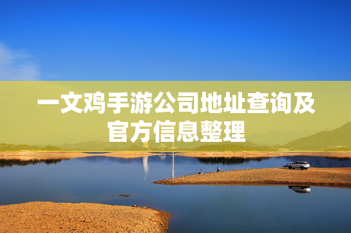 一文鸡手游公司地址查询及官方信息整理 一文鸡手游公司地址查询及官方信息整理