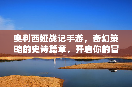 奥利西娅战记手游,奇幻策略的史诗篇章,开启你的冒险之旅 奥利西娅战记手游,奇幻策略的史诗篇章,开启你的冒险之旅