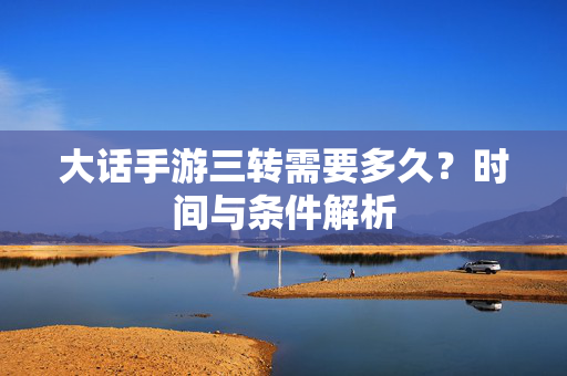 大话手游三转需要多久?时间与条件解析 大话手游三转需要多久?时间与条件解析