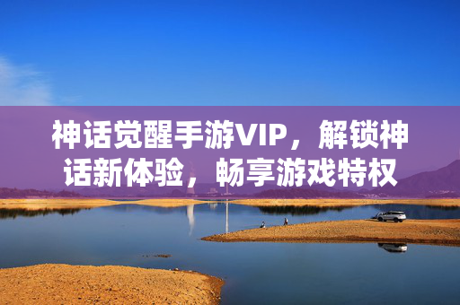 神话觉醒手游VIP,解锁神话新体验,畅享游戏特权 神话觉醒手游VIP,解锁神话新体验,畅享游戏特权