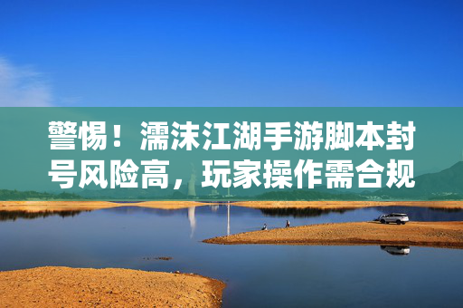 警惕!濡沫江湖手游脚本封号风险高,玩家操作需合规或遭封号警告 警惕!濡沫江湖手游脚本封号风险高,玩家操作需合规或遭封号警告