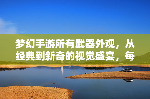 梦幻手游所有武器外观,从经典到新奇的视觉盛宴,每一把都值得细细品鉴 梦幻手游所有武器外观,从经典到新奇的视觉盛宴,每一把都值得细细品鉴