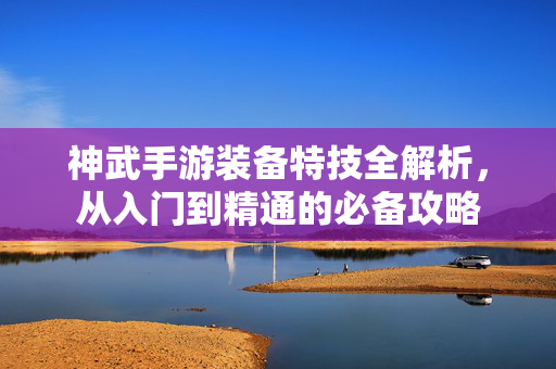 神武手游装备特技全解析,从入门到精通的必备攻略 神武手游装备特技全解析,从入门到精通的必备攻略