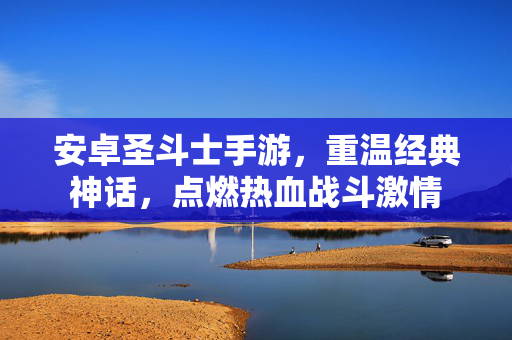 安卓圣斗士手游,重温经典神话,点燃热血战斗激情 安卓圣斗士手游,重温经典神话,点燃热血战斗激情