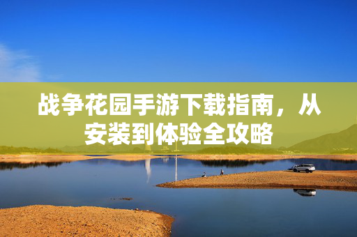 战争花园手游下载指南,从安装到体验全攻略 战争花园手游下载指南,从安装到体验全攻略
