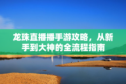 龙珠直播播手游攻略,从新手到大神的全流程指南 龙珠直播播手游攻略,从新手到大神的全流程指南