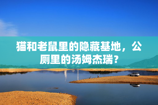 猫和老鼠里的隐藏基地,公厕里的汤姆杰瑞? 猫和老鼠里的隐藏基地,公厕里的汤姆杰瑞?