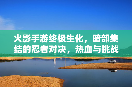 火影手游终极生化,暗部集结的忍者对决,热血与挑战的终极碰撞 火影手游终极生化,暗部集结的忍者对决,热血与挑战的终极碰撞