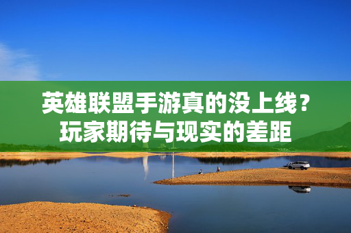 英雄联盟手游真的没上线?玩家期待与现实的差距 英雄联盟手游真的没上线?玩家期待与现实的差距