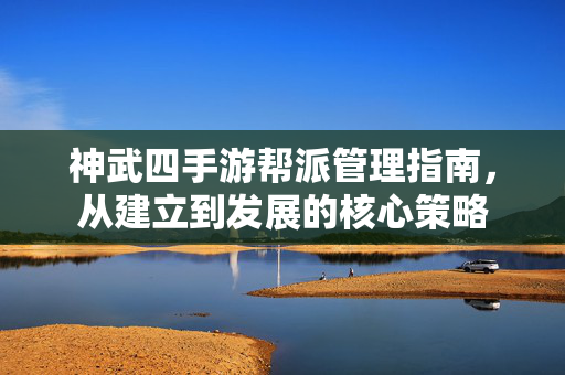 神武四手游帮派管理指南，从建立到发展的核心策略