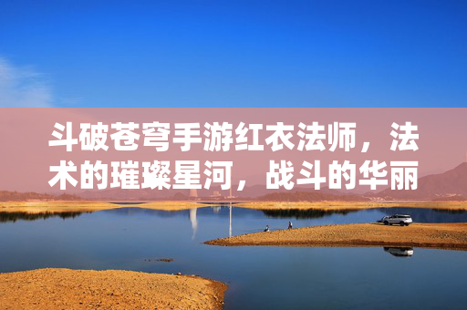 斗破苍穹手游红衣法师，法术的璀璨星河，战斗的华丽篇章